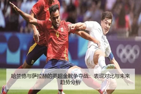 哈兰德与萨拉赫的英超金靴争夺战：表现对比与未来趋势分析