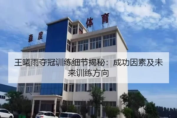 王曦雨夺冠训练细节揭秘：成功因素及未来训练方向