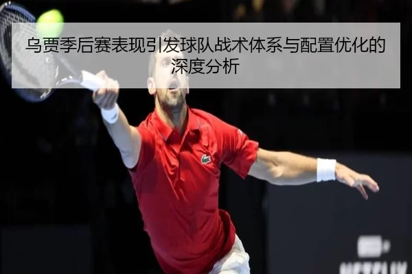 乌贾季后赛表现引发球队战术体系与配置优化的深度分析