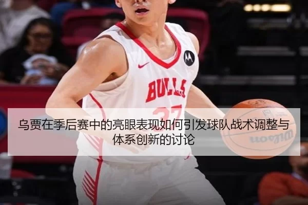 乌贾在季后赛中的亮眼表现如何引发球队战术调整与体系创新的讨论