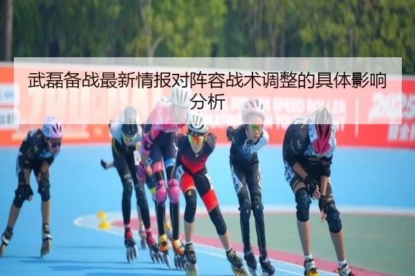 武磊备战最新情报对阵容战术调整的具体影响分析