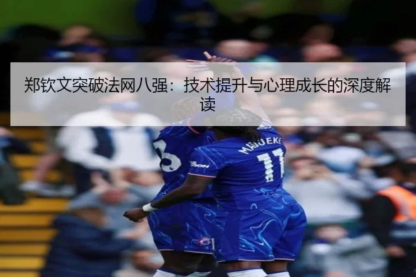 郑钦文突破法网八强：技术提升与心理成长的深度解读